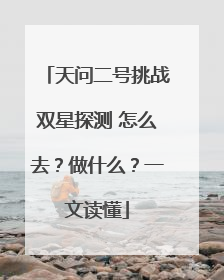 天问二号挑战双星探测 怎么去？做什么？一文读懂