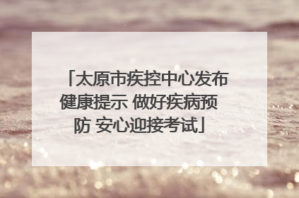 太原市疾控中心发布健康提示 做好疾病预防 安心迎接考试