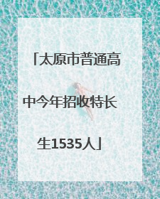 太原市普通高中今年招收特长生1535人