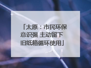 太原：市民环保意识强 主动留下旧纸箱循环使用