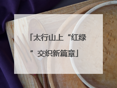 太行山上“红绿”交织新篇章
