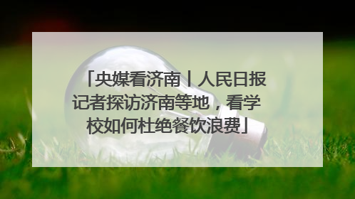 央媒看济南丨人民日报记者探访济南等地，看学校如何杜绝餐饮浪费