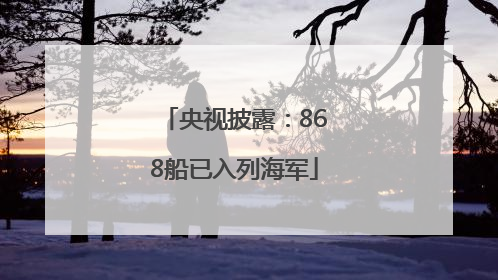 央视披露：868船已入列海军