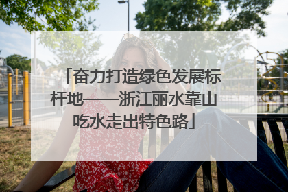 奋力打造绿色发展标杆地——浙江丽水靠山吃水走出特色路