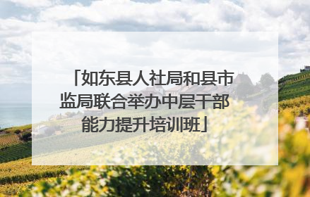 如东县人社局和县市监局联合举办中层干部能力提升培训班