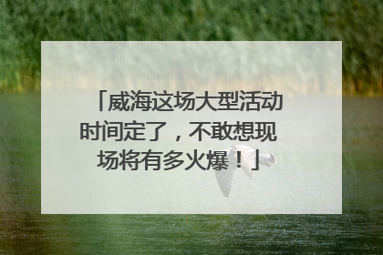 威海这场大型活动时间定了，不敢想现场将有多火爆！