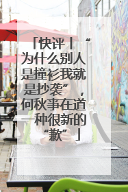 快评丨“为什么别人是撞衫我就是抄袭”，何秋亊在道一种很新的“歉”