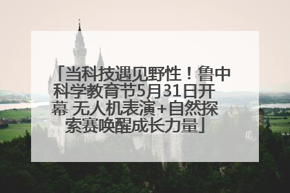 当科技遇见野性！鲁中科学教育节5月31日开幕 无人机表演+自然探索赛唤醒成长力量