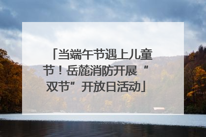 当端午节遇上儿童节！岳麓消防开展“双节”开放日活动