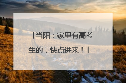 当阳：家里有高考生的，快点进来！