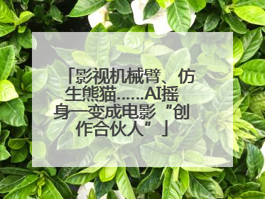 影视机械臂、仿生熊猫……AI摇身一变成电影“创作合伙人”