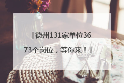 德州131家单位3673个岗位，等你来！