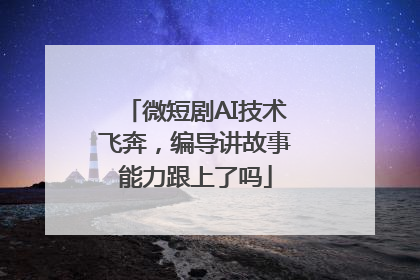 微短剧AI技术飞奔，编导讲故事能力跟上了吗