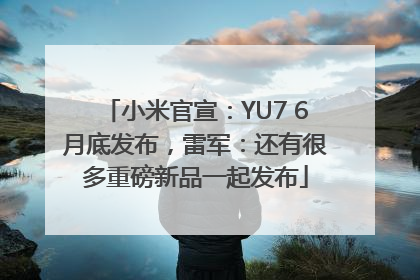 小米官宣：YU7 6月底发布，雷军：还有很多重磅新品一起发布