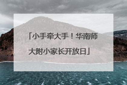 小手牵大手！华南师大附小家长开放日