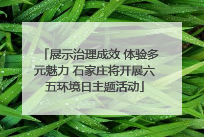展示治理成效 体验多元魅力 石家庄将开展六五环境日主题活动