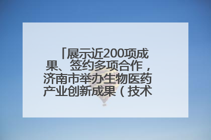展示近200项成果、签约多项合作，济南市举办生物医药产业创新成果（技术）转化供需对接会