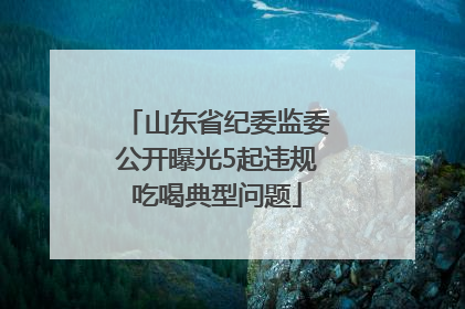 山东省纪委监委公开曝光5起违规吃喝典型问题