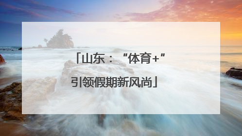 山东：“体育+”引领假期新风尚