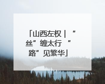 山西左权｜“丝”缠太行 “路”见繁华