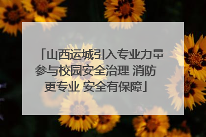 山西运城引入专业力量参与校园安全治理 消防更专业 安全有保障