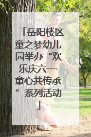 岳阳楼区童之梦幼儿园举办“欢乐庆六一·童心共传承”系列活动
