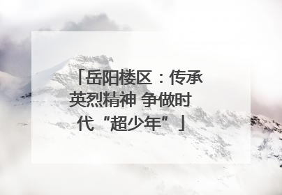 岳阳楼区：传承英烈精神 争做时代“超少年”