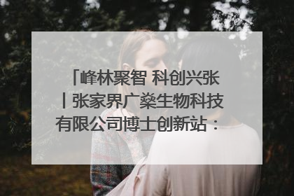 峰林聚智 科创兴张丨张家界广燊生物科技有限公司博士创新站：立足生态优势 激活“绿色宝藏”