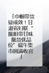 巾帼带货显成效！甘肃省妇联“陇姐带甘味 陇货优品位”端午集市圆满收官