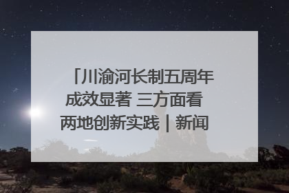 川渝河长制五周年成效显著 三方面看两地创新实践｜新闻发布最前线