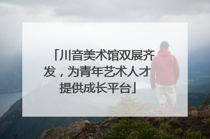 川音美术馆双展齐发，为青年艺术人才提供成长平台