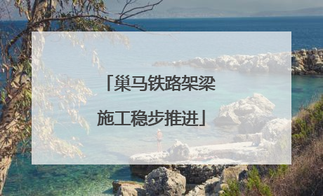 巢马铁路架梁施工稳步推进