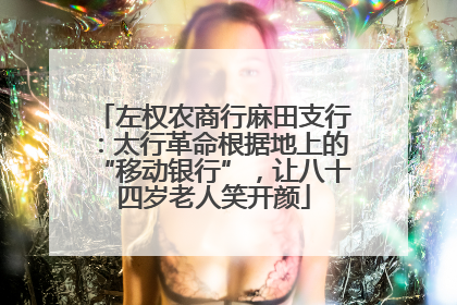 左权农商行麻田支行：太行革命根据地上的“移动银行”，让八十四岁老人笑开颜
