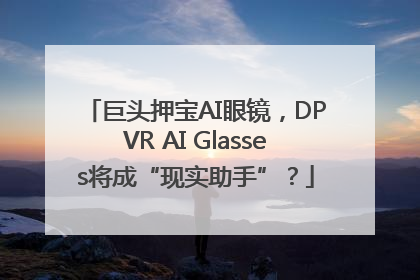 巨头押宝AI眼镜，DPVR AI Glasses将成“现实助手”？