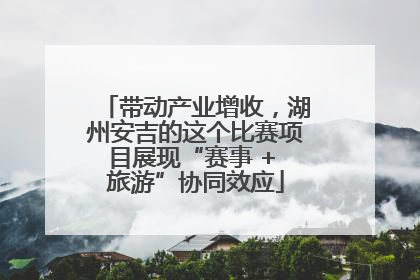 带动产业增收，湖州安吉的这个比赛项目展现“赛事 + 旅游”协同效应