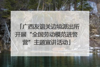 广西友谊关边境派出所开展“全国劳动模范进警营”主题宣讲活动