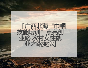 广西北海“巾帼技能培训”点亮创业路 农村女性就业之路变宽