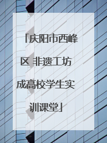 庆阳市西峰区 非遗工坊成高校学生实训课堂