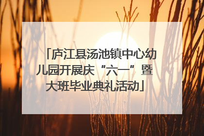 庐江县汤池镇中心幼儿园开展庆“六一”暨大班毕业典礼活动