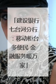 建设银行七台河分行：移动柜台多便民 金融服务暖万家