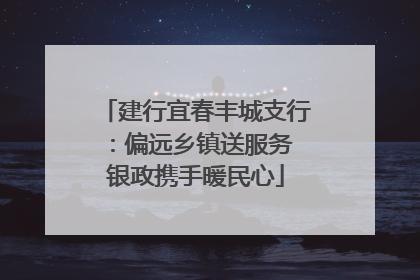 建行宜春丰城支行：偏远乡镇送服务 银政携手暖民心