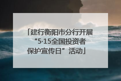 建行衡阳市分行开展“5·15全国投资者保护宣传日”活动