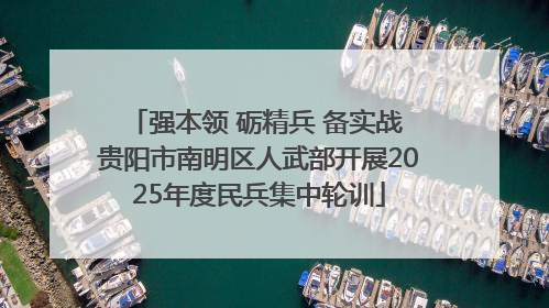 强本领 砺精兵 备实战 贵阳市南明区人武部开展2025年度民兵集中轮训