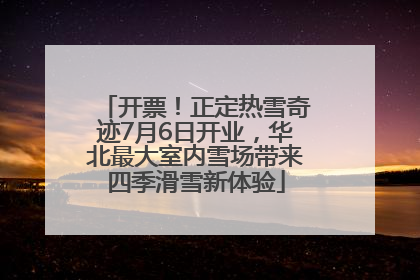 开票！正定热雪奇迹7月6日开业，华北最大室内雪场带来四季滑雪新体验