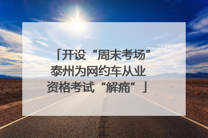 开设“周末考场” 泰州为网约车从业资格考试“解痛”