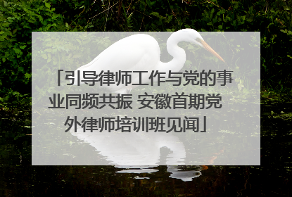引导律师工作与党的事业同频共振 安徽首期党外律师培训班见闻