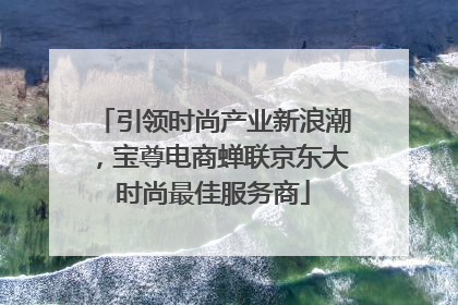 引领时尚产业新浪潮，宝尊电商蝉联京东大时尚最佳服务商