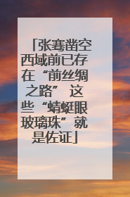 张骞凿空西域前已存在“前丝绸之路” 这些“蜻蜓眼玻璃珠”就是佐证