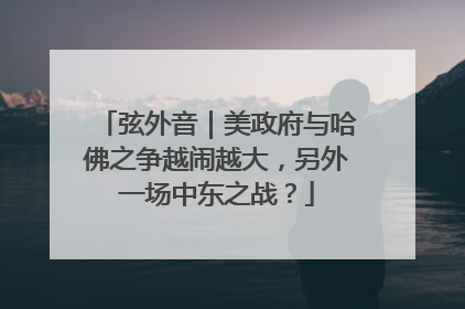弦外音｜美政府与哈佛之争越闹越大，另外一场中东之战？