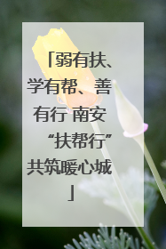 弱有扶、学有帮、善有行 南安“扶帮行”共筑暖心城